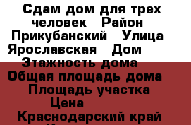 Сдам дом для трех человек › Район ­ Прикубанский › Улица ­ Ярославская › Дом ­ 114 › Этажность дома ­ 1 › Общая площадь дома ­ 50 › Площадь участка ­ 1 › Цена ­ 15 000 - Краснодарский край, Краснодар г. Недвижимость » Дома, коттеджи, дачи аренда   . Краснодарский край,Краснодар г.